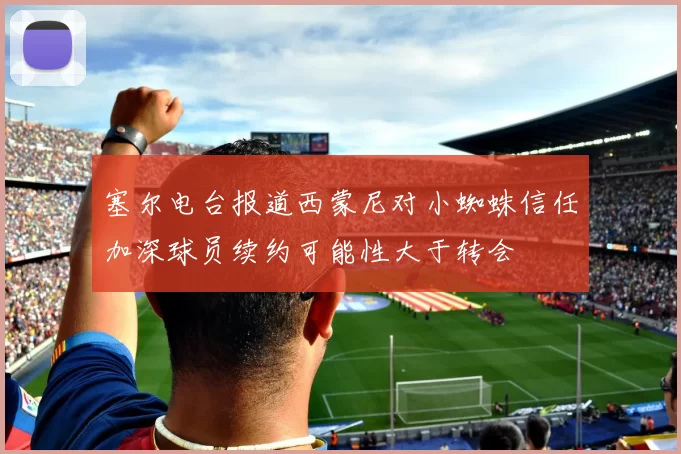 塞尔电台报道西蒙尼对小蜘蛛信任加深球员续约可能性大于转会