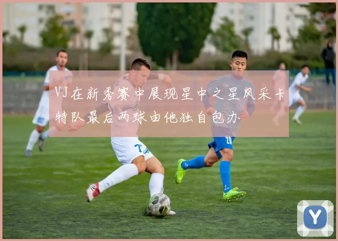 VJ在新秀赛中展现星中之星风采卡特队最后两球由他独自包办