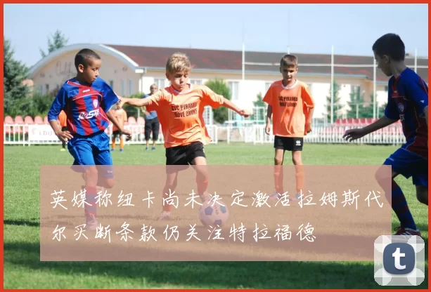 英媒称纽卡尚未决定激活拉姆斯代尔买断条款仍关注特拉福德