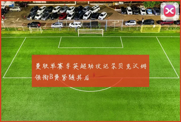 曼联单赛季英超助攻记录贝克汉姆领衔B费紧随其后