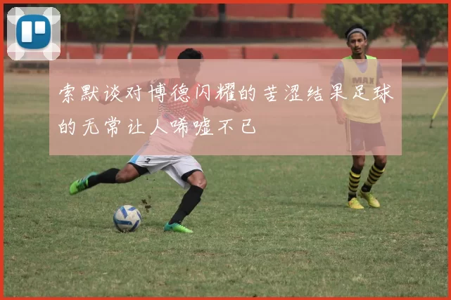 索默谈对博德闪耀的苦涩结果足球的无常让人唏嘘不已