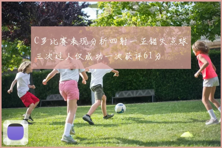 C罗比赛表现分析四射一正错失点球三次过人仅成功一次获评61分