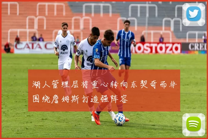 湖人管理层将重心转向东契奇而非围绕詹姆斯打造强阵容