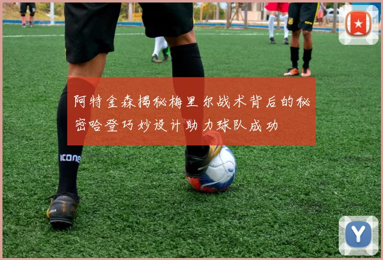 阿特金森揭秘梅里尔战术背后的秘密哈登巧妙设计助力球队成功