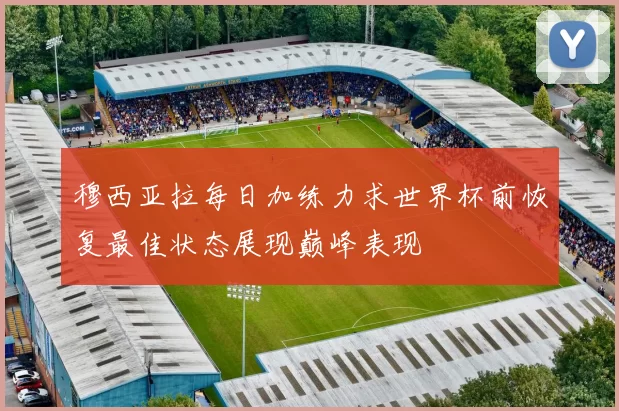 穆西亚拉每日加练力求世界杯前恢复最佳状态展现巅峰表现