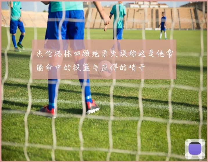 杰伦格林回顾绝杀失误称这是他常能命中的投篮与应得的哨子