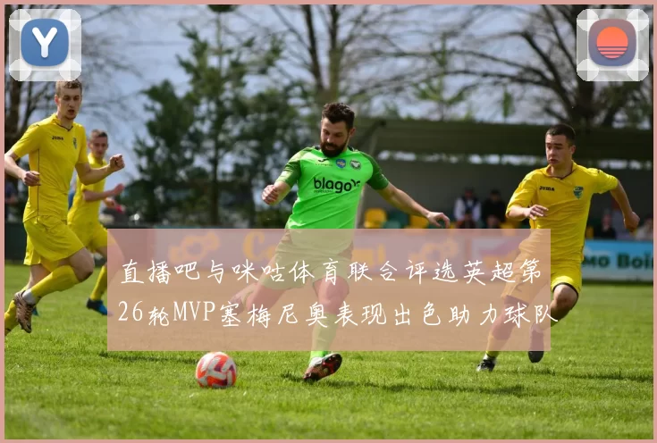 直播吧与咪咕体育联合评选英超第26轮MVP塞梅尼奥表现出色助力球队