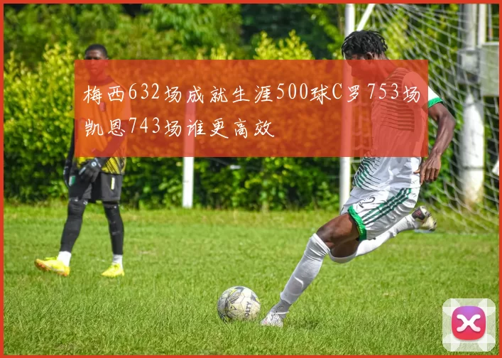 梅西632场成就生涯500球C罗753场凯恩743场谁更高效