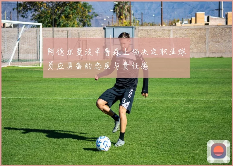 阿德尔曼谈辛普森上场决定职业球员应具备的态度与责任感