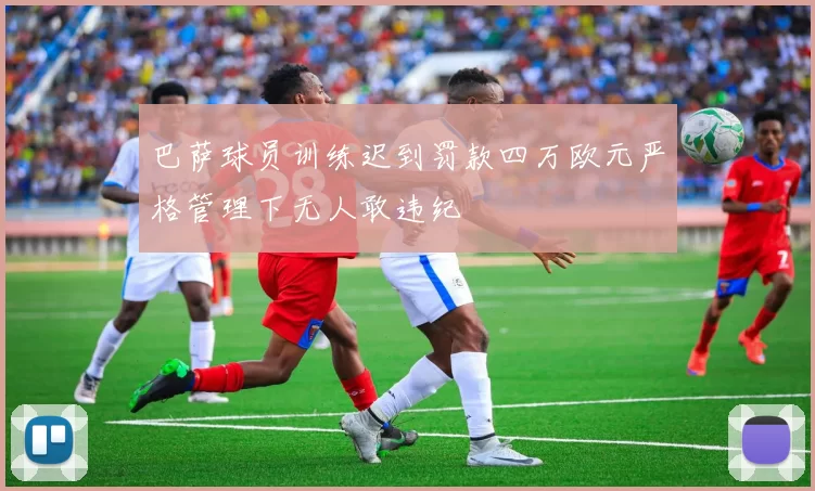 巴萨球员训练迟到罚款四万欧元严格管理下无人敢违纪