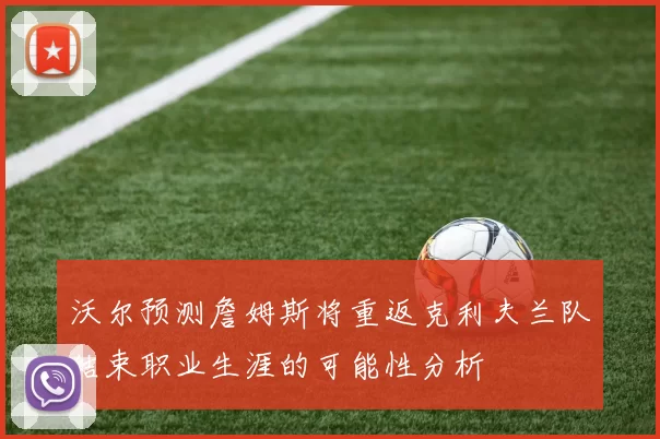 沃尔预测詹姆斯将重返克利夫兰队结束职业生涯的可能性分析
