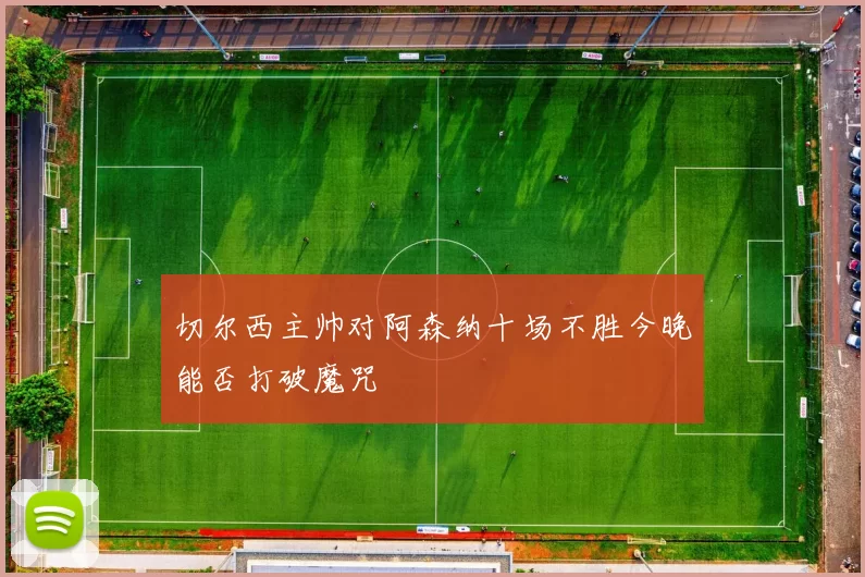 切尔西主帅对阿森纳十场不胜今晚能否打破魔咒