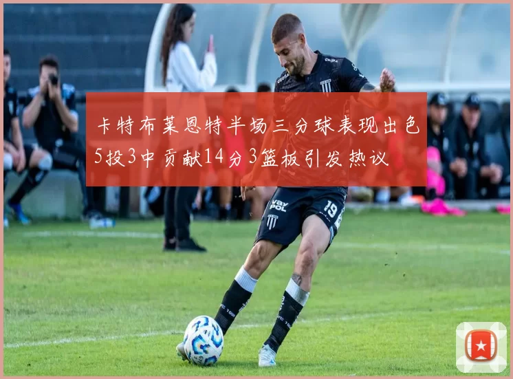卡特布莱恩特半场三分球表现出色5投3中贡献14分3篮板引发热议