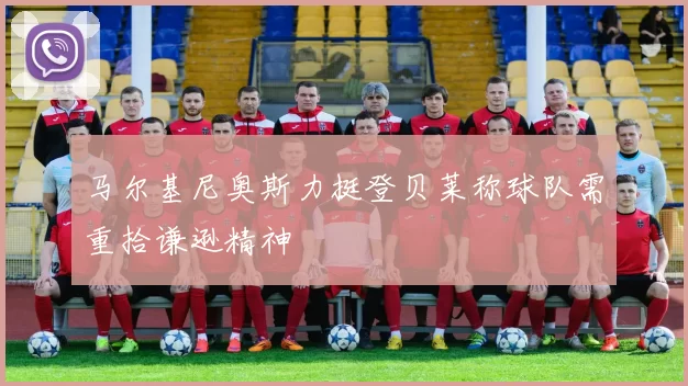 马尔基尼奥斯力挺登贝莱称球队需重拾谦逊精神