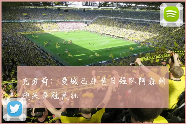 克劳奇：曼城已非昔日强队阿森纳迎来争冠良机