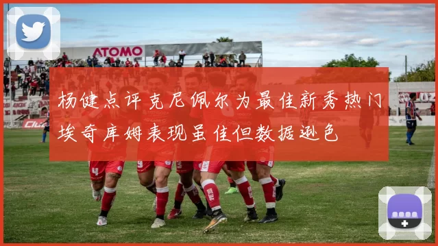 杨健点评克尼佩尔为最佳新秀热门埃奇库姆表现虽佳但数据逊色
