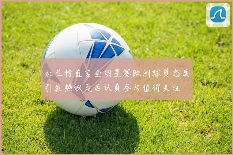 杜兰特直言全明星赛欧洲球员态度引发热议是否认真参与值得关注