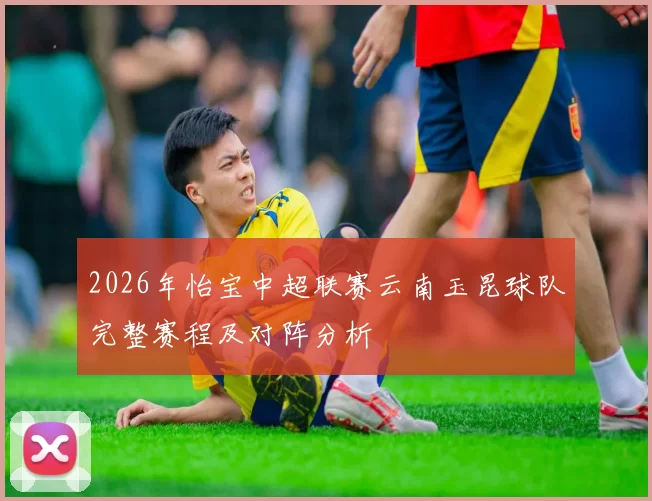 2026年怡宝中超联赛云南玉昆球队完整赛程及对阵分析