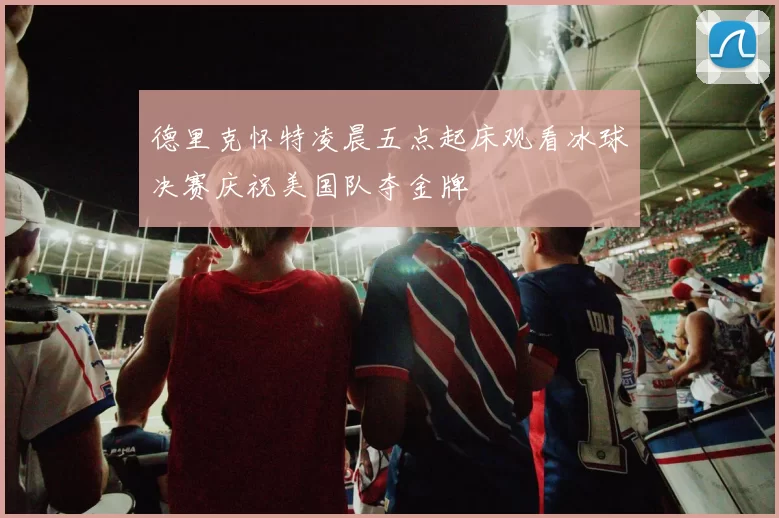德里克怀特凌晨五点起床观看冰球决赛庆祝美国队夺金牌