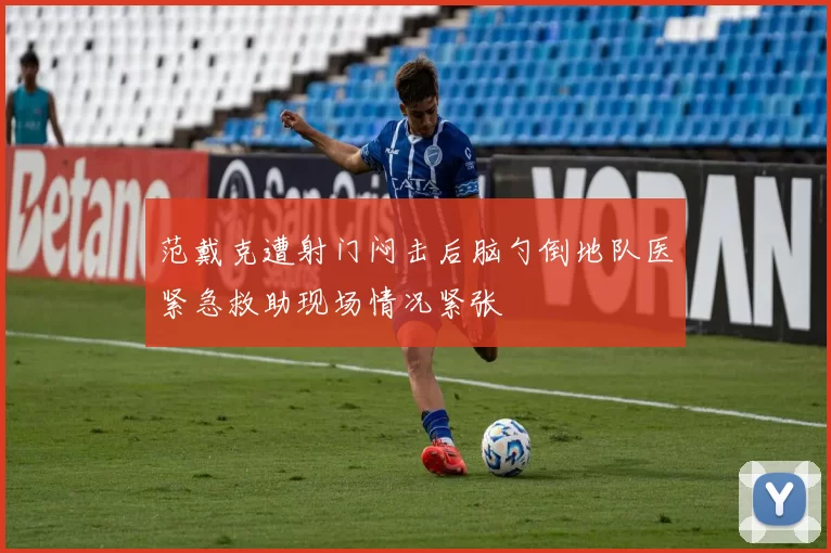 范戴克遭射门闷击后脑勺倒地队医紧急救助现场情况紧张