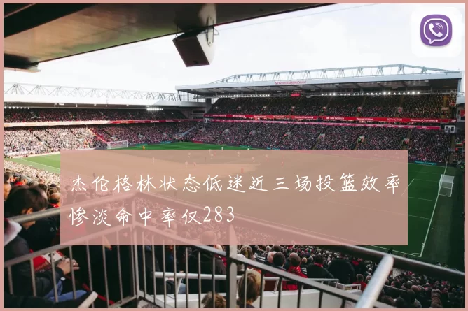 杰伦格林状态低迷近三场投篮效率惨淡命中率仅283