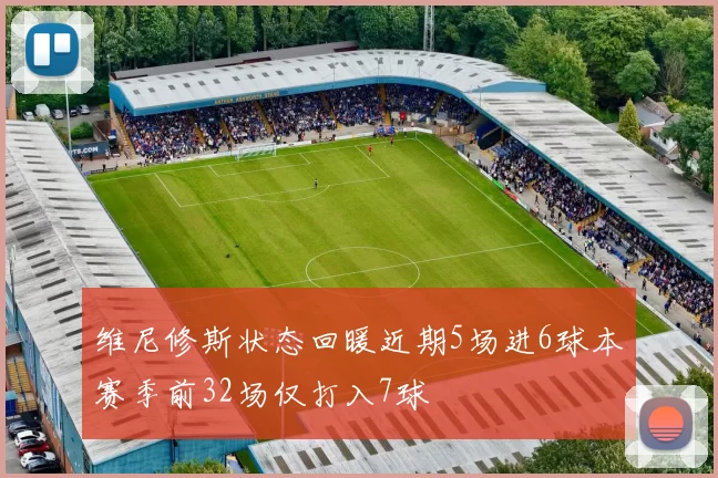 维尼修斯状态回暖近期5场进6球本赛季前32场仅打入7球