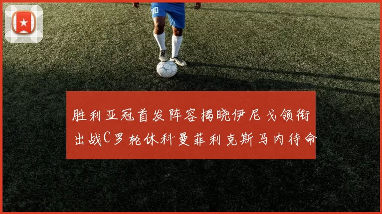 胜利亚冠首发阵容揭晓伊尼戈领衔出战C罗轮休科曼菲利克斯马内待命
